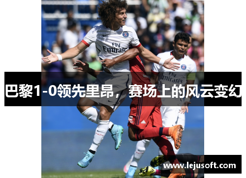 巴黎1-0领先里昂，赛场上的风云变幻